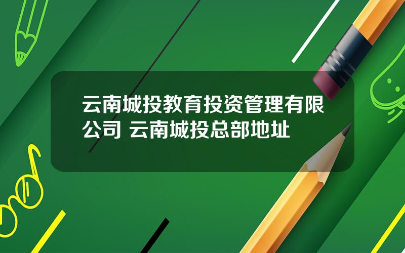 云南城投教育投资管理有限公司 云南城投总部地址